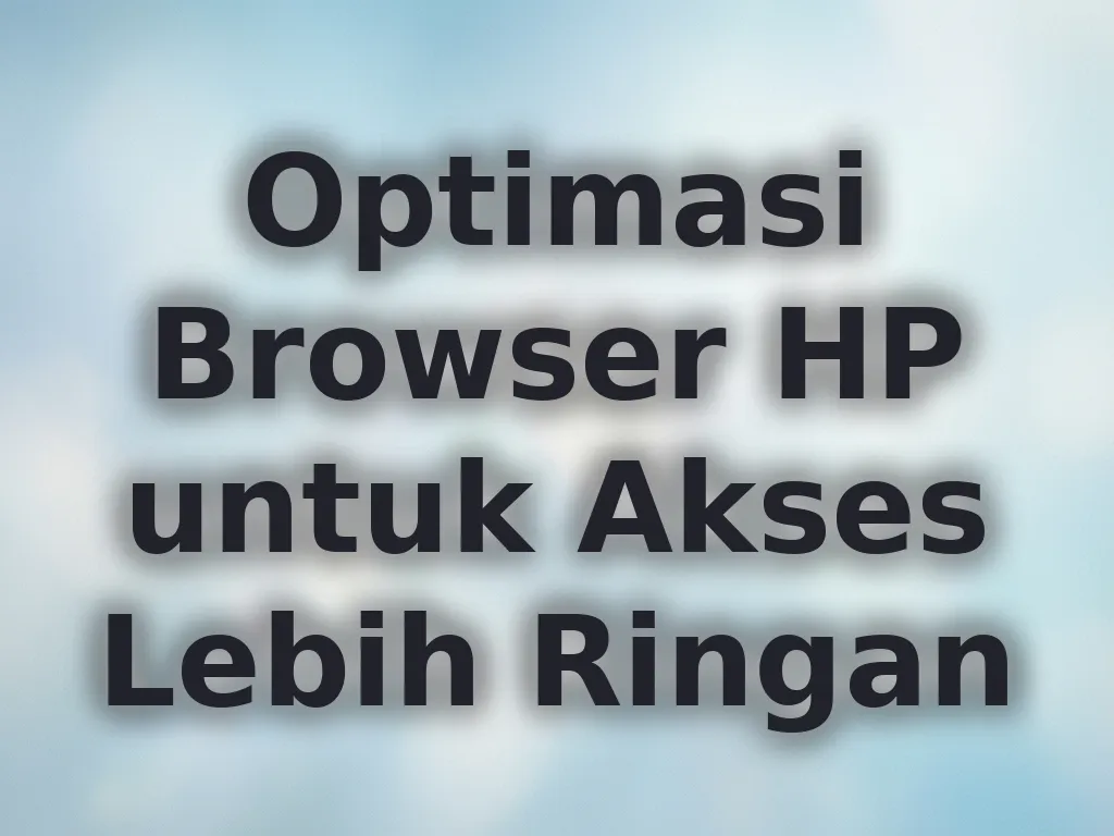 Optimasi Browser HP untuk Akses Lebih Ringan